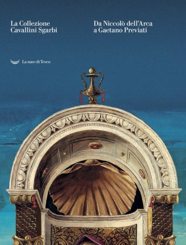 La collezione Cavallini Sgarbi. Da Niccol&ograve; dell'Arca a Gaetano Previati. Tesori d'arte per Ferrara. Catalogo della mostra (Ferrara, 3 febbraio-3 giugno 2018)