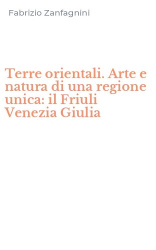 Terre orientali. Arte e natura di una regione unica: il Friuli Venezia Giulia