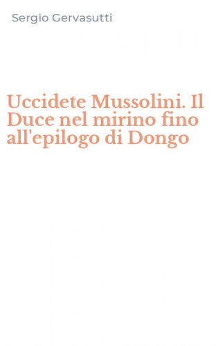 Uccidete Mussolini. Il Duce nel mirino fino all'epilogo di Dongo
