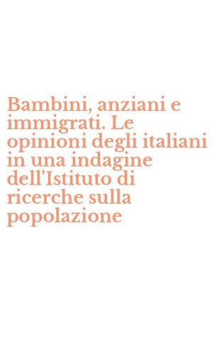 Bambini, anziani e immigrati. Le opinioni degli italiani in una indagine dell'Istituto di ricerche sulla popolazione