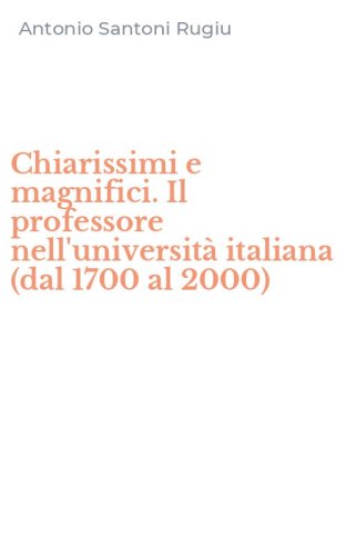 Chiarissimi e magnifici. Il professore nell'universit&agrave; italiana (dal 1700 al 2000)