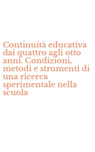 Continuit&agrave; educativa dai quattro agli otto anni. Condizioni, metodi e strumenti di una ricerca sperimentale nella scuola