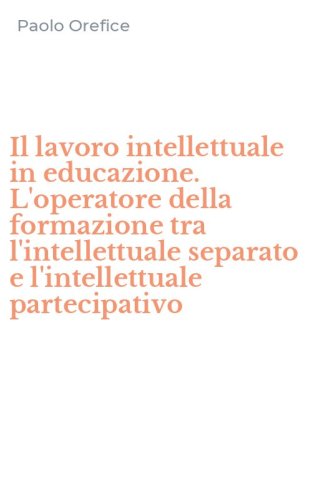 Il lavoro intellettuale in educazione. L'operatore della formazione tra l'intellettuale separato e l'intellettuale partecipativo - L'INTELLETTUALE SEPARATO E L'INTELLETTUALE PARTECIPATIVO (IL)