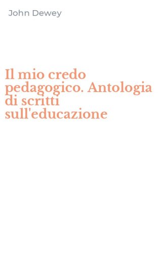Il mio credo pedagogico. Antologia di scritti sull'educazione