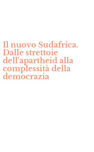 Il nuovo Sudafrica. Dalle strettoie dell'apartheid alla complessit&agrave; della democrazia