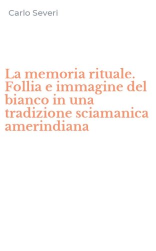 La memoria rituale. Follia e immagine del bianco in una tradizione sciamanica amerindiana
