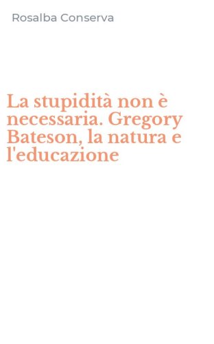 La stupidit&agrave; non &egrave; necessaria. Gregory Bateson, la natura e l'educazione