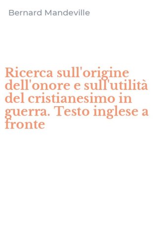 Ricerca sull'origine dell'onore e sull'utilit&agrave; del cristianesimo in guerra. Testo inglese a fronte