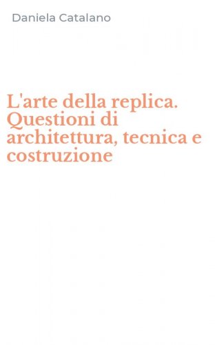 L'arte della replica. Questioni di architettura, tecnica e costruzione
