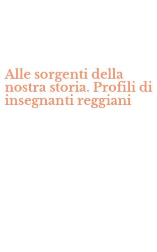 Alle sorgenti della nostra storia. Profili di insegnanti reggiani