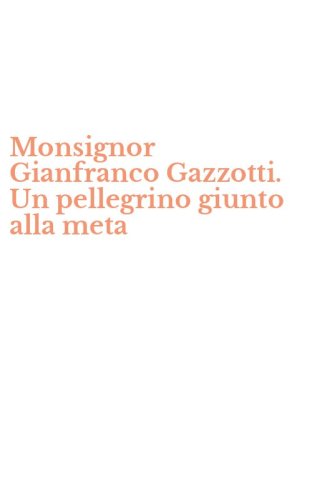 Monsignor Gianfranco Gazzotti. Un pellegrino giunto alla meta