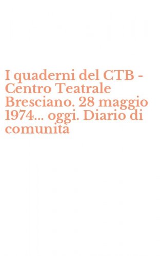 I quaderni del CTB - Centro Teatrale Bresciano. 28 maggio 1974... oggi. Diario di comunit&agrave;