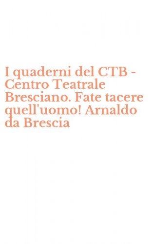 I quaderni del CTB - Centro Teatrale Bresciano. Fate tacere quell'uomo! Arnaldo da Brescia