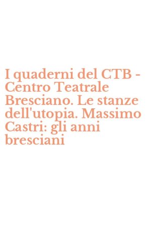 I quaderni del CTB - Centro Teatrale Bresciano. Le stanze dell'utopia. Massimo Castri: gli anni bresciani