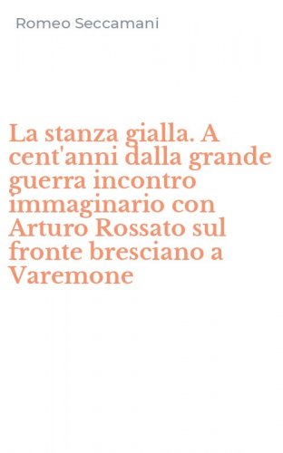 La stanza gialla. A cent'anni dalla grande guerra incontro immaginario con Arturo Rossato sul fronte bresciano a Varemone