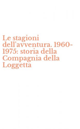 Le stagioni dell'avventura. 1960-1975: storia della Compagnia della Loggetta