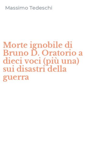 Morte ignobile di Bruno D. Oratorio a dieci voci (pi&ugrave; una) sui disastri della guerra