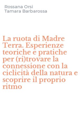 La ruota di Madre Terra. Esperienze teoriche e pratiche per (ri)trovare la connessione con la ciclicit&agrave; della natura e scoprire il proprio ritmo