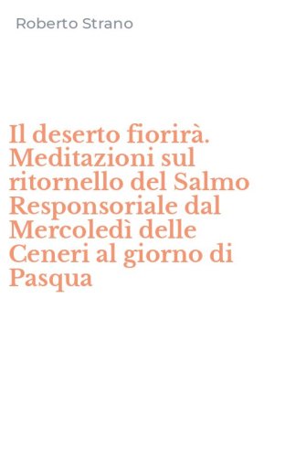 Il deserto fiorir&agrave;. Meditazioni sul ritornello del Salmo Responsoriale dal Mercoled&igrave; delle Ceneri al giorno di Pasqua