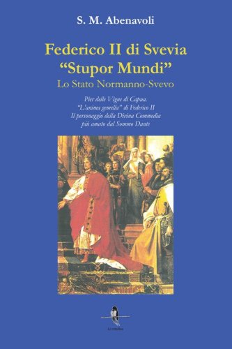 Federico II di Svevia &laquo;Stupor Mundi&raquo;. Lo Stato Normanno-Svevo. Pier delle Vigne di Capua. &laquo;L'anima gemella&raquo; di Federico II. Il personaggio della Divina Commedia pi&ugrave; amato dal Sommo Dante