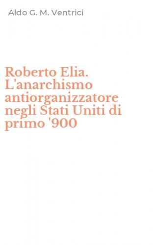 Roberto Elia. L'anarchismo antiorganizzatore negli Stati Uniti di primo '900