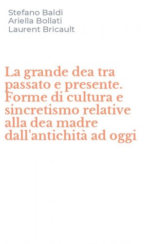 La grande dea tra passato e presente. Forme di cultura e sincretismo relative alla dea madre dall'antichit&agrave; ad oggi