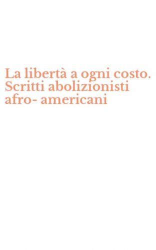 La libert&agrave; a ogni costo. Scritti abolizionisti afro-americani