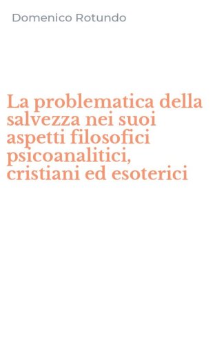 La problematica della salvezza nei suoi aspetti filosofici psicoanalitici, cristiani ed esoterici