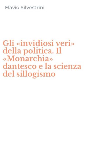 Gli &laquo;invidiosi veri&raquo; della politica. Il &laquo;Monarchia&raquo; dantesco e la scienza del sillogismo