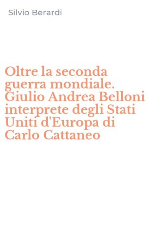 Oltre la seconda guerra mondiale. Giulio Andrea Belloni interprete degli Stati Uniti d'Europa di Carlo Cattaneo