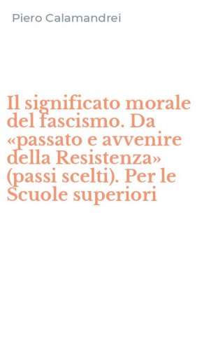 Il significato morale del fascismo. Da &laquo;passato e avvenire della Resistenza&raquo; (passi scelti). Per le Scuole superiori