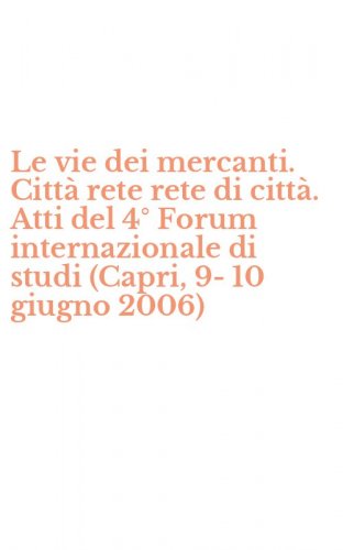 Le vie dei mercanti. Citt&agrave; rete rete di citt&agrave;. Atti del 4&deg; Forum internazionale di studi (Capri, 9-10 giugno 2006)