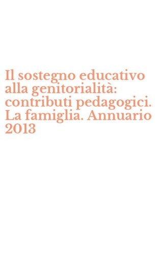 Il sostegno educativo alla genitorialit&agrave;: contributi pedagogici. La famiglia. Annuario 2013