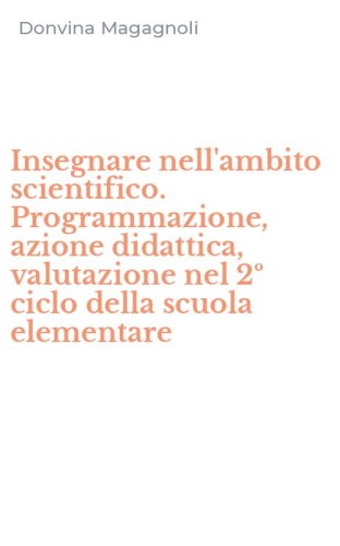 Insegnare nell'ambito scientifico. Programmazione, azione didattica, valutazione nel 2&ordm; ciclo della scuola elementare