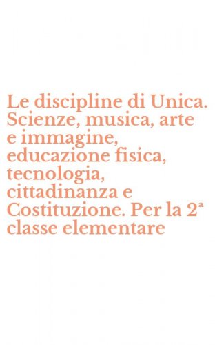 Le discipline di Unica. Scienze, musica, arte e immagine, educazione fisica, tecnologia, cittadinanza e Costituzione. Per la 2&ordf; classe elementare