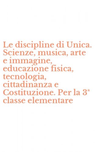 Le discipline di Unica. Scienze, musica, arte e immagine, educazione fisica, tecnologia, cittadinanza e Costituzione. Per la 3&ordf; classe elementare