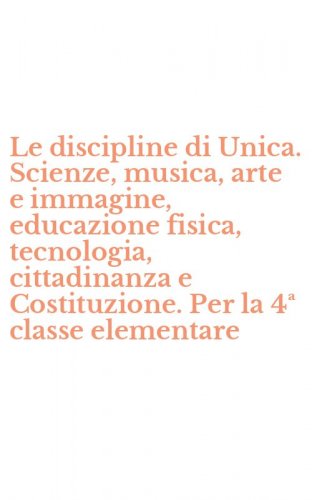 Le discipline di Unica. Scienze, musica, arte e immagine, educazione fisica, tecnologia, cittadinanza e Costituzione. Per la 4&ordf; classe elementare