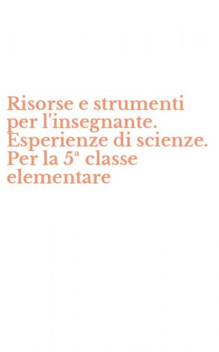 Risorse e strumenti per l'insegnante. Esperienze di scienze. Per la 5&ordf; classe elementare - ELEMENTARE