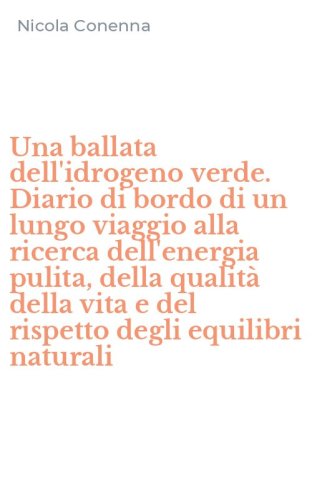Una ballata dell'idrogeno verde. Diario di bordo di un lungo viaggio alla ricerca dell'energia pulita, della qualit&agrave; della vita e del rispetto degli equilibri naturali