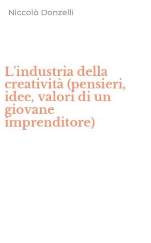 L'industria della creativit&agrave; (pensieri, idee, valori di un giovane imprenditore)