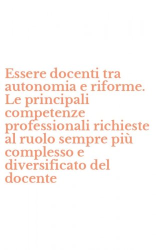 Essere docenti tra autonomia e riforme. Le principali competenze professionali richieste al ruolo sempre pi&ugrave; complesso e diversificato del docente