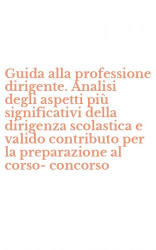 Guida alla professione dirigente. Analisi degli aspetti pi&ugrave; significativi della dirigenza scolastica e valido contributo per la preparazione al corso-concorso