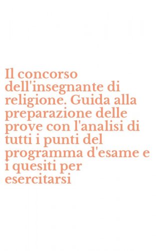 Il concorso dell'insegnante di religione. Guida alla preparazione delle prove con l'analisi di tutti i punti del programma d'esame e i quesiti per esercitarsi