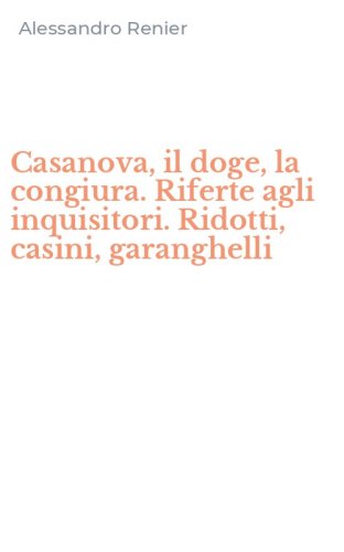 Casanova, il doge, la congiura. Riferte agli inquisitori. Ridotti, casini, garanghelli