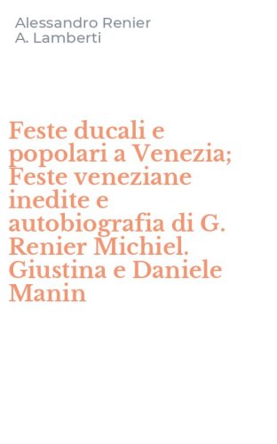 Feste ducali e popolari a Venezia; Feste veneziane inedite e autobiografia di G. Renier Michiel. Giustina e Daniele Manin