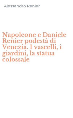 Napoleone e Daniele Renier podest&agrave; di Venezia. I vascelli, i giardini, la statua colossale