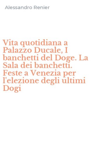 Vita quotidiana a Palazzo Ducale, I banchetti del Doge. La Sala dei banchetti. Feste a Venezia per l'elezione degli ultimi Dogi