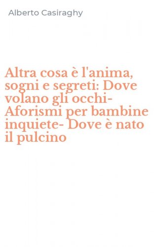 Altra cosa &egrave; l'anima, sogni e segreti: Dove volano gli occhi-Aforismi per bambine inquiete-Dove &egrave; nato il pulcino