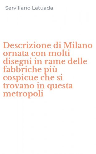 Descrizione di Milano ornata con molti disegni in rame delle fabbriche pi&ugrave; cospicue che si trovano in questa metropoli