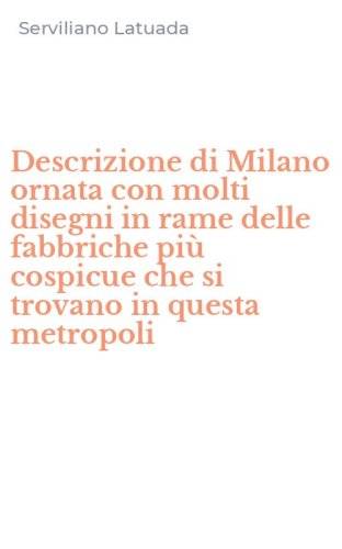 Descrizione di Milano ornata con molti disegni in rame delle fabbriche pi&ugrave; cospicue che si trovano in questa metropoli